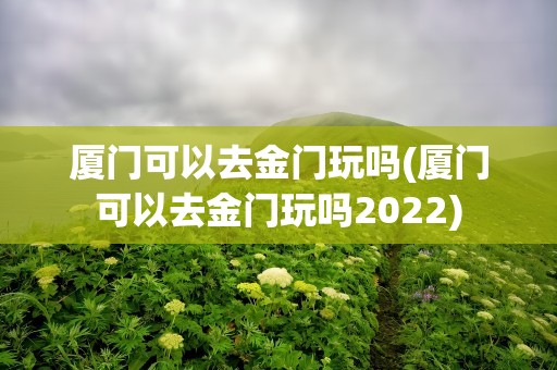 厦门可以去金门玩吗(厦门可以去金门玩吗2022)