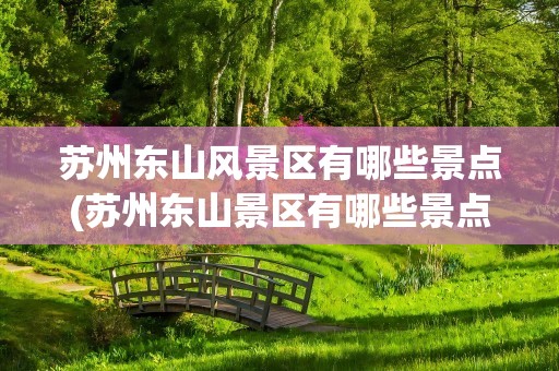 苏州东山风景区有哪些景点(苏州东山景区有哪些景点)