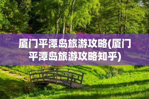 厦门平潭岛旅游攻略(厦门平潭岛旅游攻略知乎)