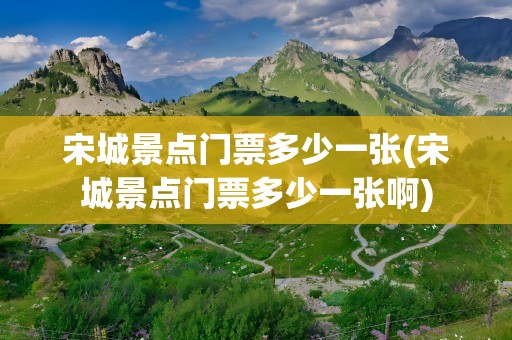 宋城景点门票多少一张(宋城景点门票多少一张啊)