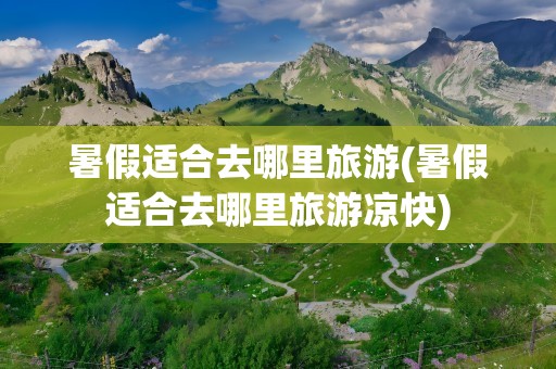 暑假适合去哪里旅游(暑假适合去哪里旅游凉快)