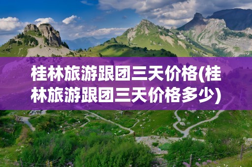 桂林旅游跟团三天价格(桂林旅游跟团三天价格多少)