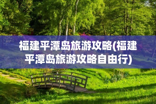 福建平潭岛旅游攻略(福建平潭岛旅游攻略自由行)