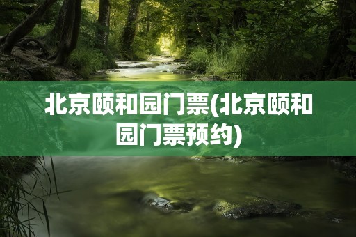 北京颐和园门票(北京颐和园门票预约)