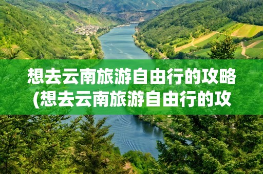 想去云南旅游自由行的攻略(想去云南旅游自由行的攻略图片)