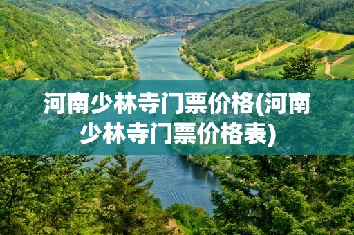 河南少林寺门票价格(河南少林寺门票价格表)