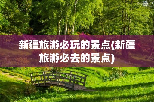 新疆旅游必玩的景点(新疆旅游必去的景点)