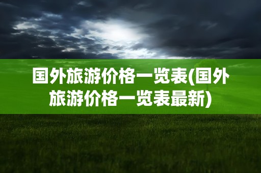 国外旅游价格一览表(国外旅游价格一览表最新)