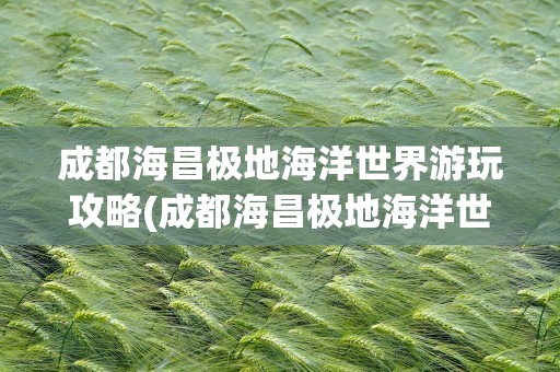 成都海昌极地海洋世界游玩攻略(成都海昌极地海洋世界游玩攻略图)
