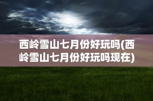 西岭雪山七月份好玩吗(西岭雪山七月份好玩吗现在)