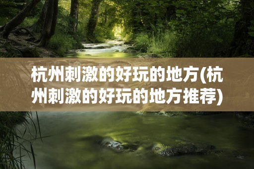杭州刺激的好玩的地方(杭州刺激的好玩的地方推荐)