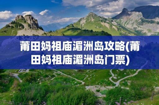 莆田妈祖庙湄洲岛攻略(莆田妈祖庙湄洲岛门票)