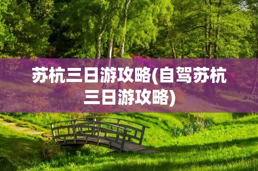 苏杭三日游攻略(自驾苏杭三日游攻略)