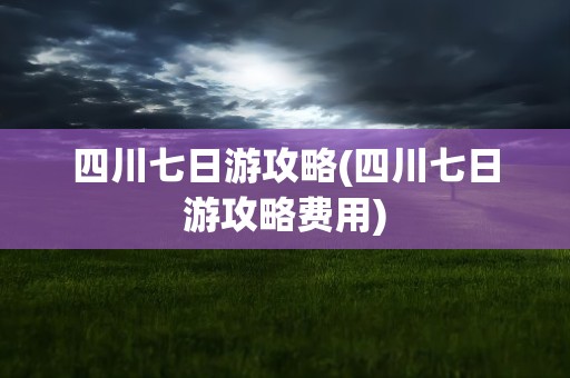 四川七日游攻略(四川七日游攻略费用)
