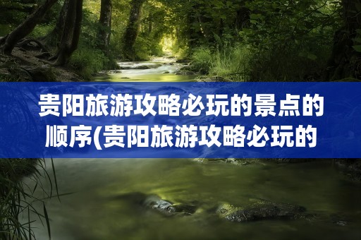 贵阳旅游攻略必玩的景点的顺序(贵阳旅游攻略必玩的景点)