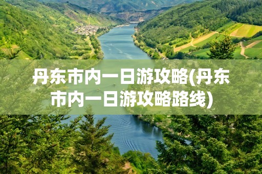 丹东市内一日游攻略(丹东市内一日游攻略路线)