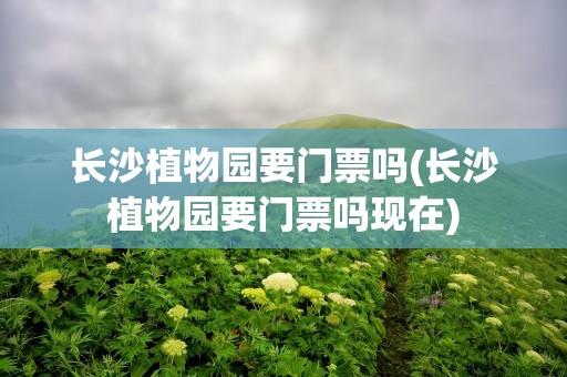 长沙植物园要门票吗(长沙植物园要门票吗现在)