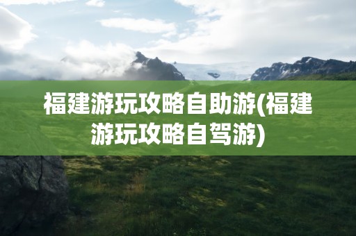 福建游玩攻略自助游(福建游玩攻略自驾游)