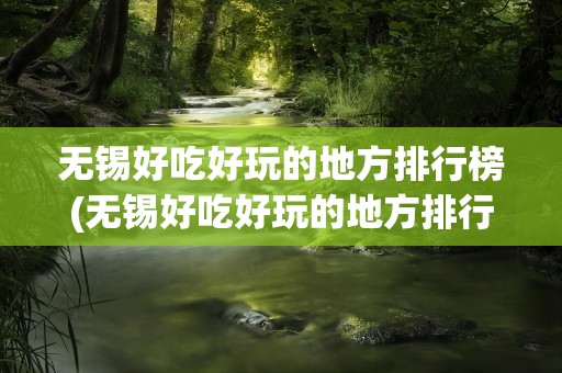 无锡好吃好玩的地方排行榜(无锡好吃好玩的地方排行榜推荐)