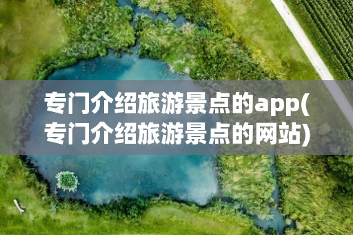 专门介绍旅游景点的app(专门介绍旅游景点的网站)