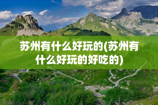 苏州有什么好玩的(苏州有什么好玩的好吃的)