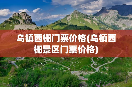 乌镇西栅门票价格(乌镇西栅景区门票价格)