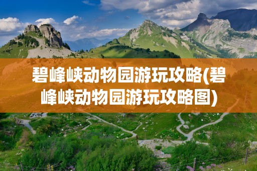 碧峰峡动物园游玩攻略(碧峰峡动物园游玩攻略图)