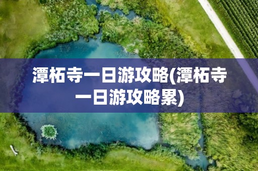 潭柘寺一日游攻略(潭柘寺一日游攻略累)