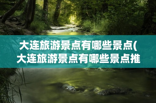 大连旅游景点有哪些景点(大连旅游景点有哪些景点推荐)