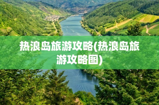 热浪岛旅游攻略(热浪岛旅游攻略图)