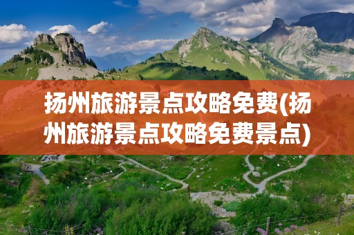 扬州旅游景点攻略免费(扬州旅游景点攻略免费景点)