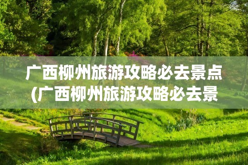 广西柳州旅游攻略必去景点(广西柳州旅游攻略必去景点图片)