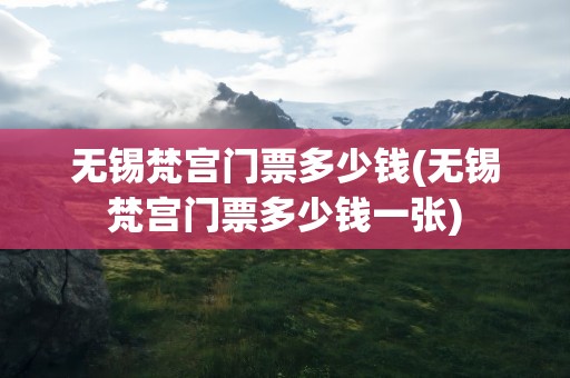 无锡梵宫门票多少钱(无锡梵宫门票多少钱一张)