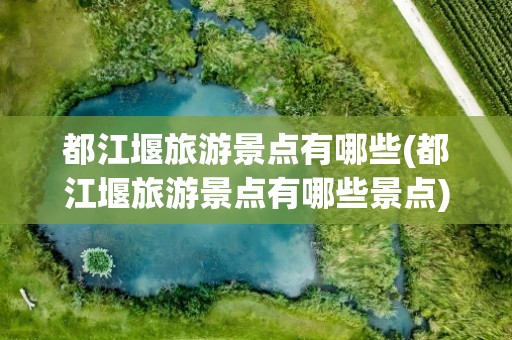 都江堰旅游景点有哪些(都江堰旅游景点有哪些景点)