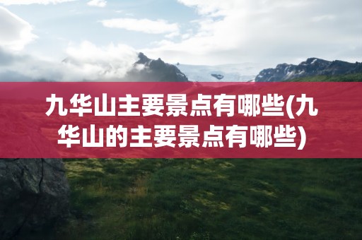 九华山主要景点有哪些(九华山的主要景点有哪些)