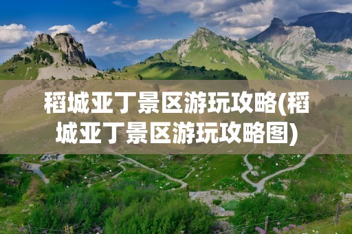 稻城亚丁景区游玩攻略(稻城亚丁景区游玩攻略图)