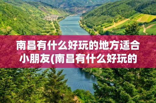 南昌有什么好玩的地方适合小朋友(南昌有什么好玩的地方适合小朋友室内)