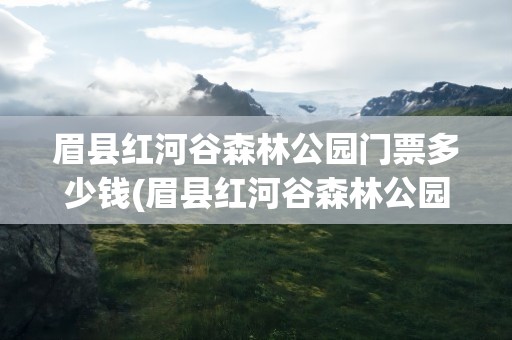 眉县红河谷森林公园门票多少钱(眉县红河谷森林公园门票多少钱一张)