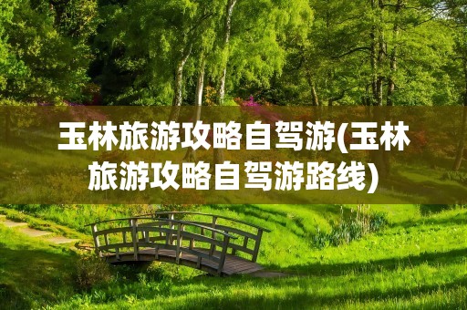 玉林旅游攻略自驾游(玉林旅游攻略自驾游路线)
