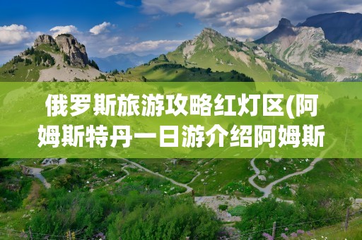 俄罗斯旅游攻略红灯区(阿姆斯特丹一日游介绍阿姆斯特丹景点介绍)
