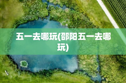 五一去哪玩(邵阳五一去哪玩)