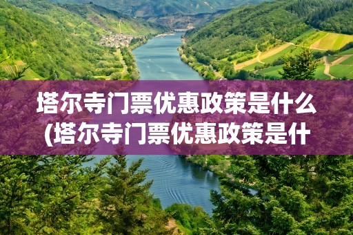 塔尔寺门票优惠政策是什么(塔尔寺门票优惠政策是什么意思)