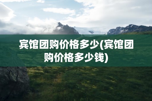 宾馆团购价格多少(宾馆团购价格多少钱)
