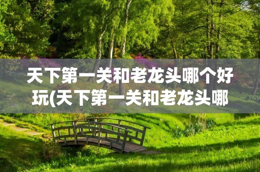 天下第一关和老龙头哪个好玩(天下第一关和老龙头哪个好玩一点)