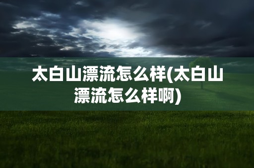 太白山漂流怎么样(太白山漂流怎么样啊)