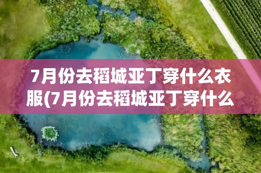 7月份去稻城亚丁穿什么衣服(7月份去稻城亚丁穿什么衣服好)