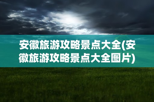 安徽旅游攻略景点大全(安徽旅游攻略景点大全图片)