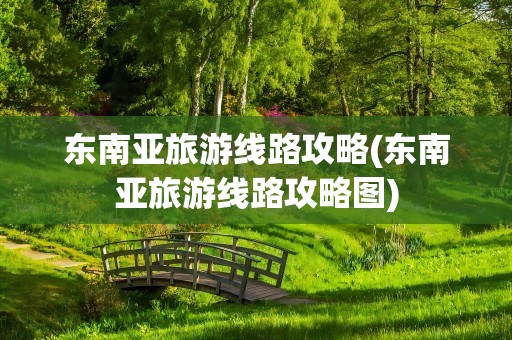 东南亚旅游线路攻略(东南亚旅游线路攻略图)