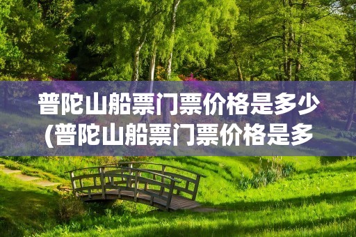 普陀山船票门票价格是多少(普陀山船票门票价格是多少钱)