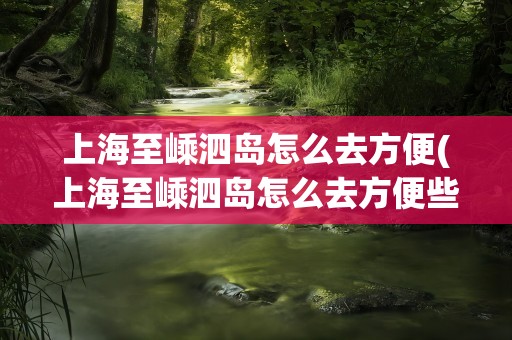 上海至嵊泗岛怎么去方便(上海至嵊泗岛怎么去方便些)